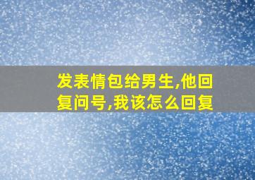 发表情包给男生,他回复问号,我该怎么回复