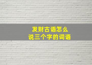 发财古语怎么说三个字的词语