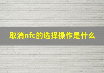 取消nfc的选择操作是什么