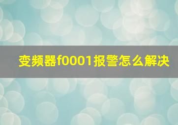 变频器f0001报警怎么解决