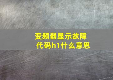 变频器显示故障代码h1什么意思