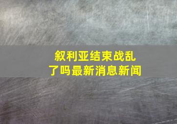 叙利亚结束战乱了吗最新消息新闻