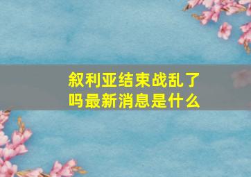 叙利亚结束战乱了吗最新消息是什么