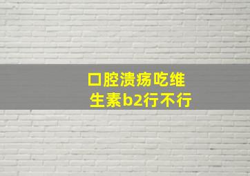 口腔溃疡吃维生素b2行不行