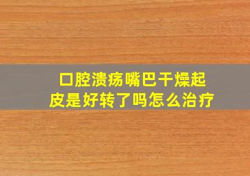 口腔溃疡嘴巴干燥起皮是好转了吗怎么治疗