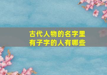 古代人物的名字里有子字的人有哪些