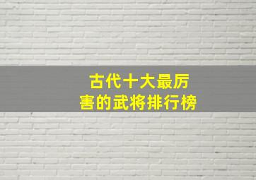 古代十大最厉害的武将排行榜