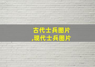 古代士兵图片,现代士兵图片