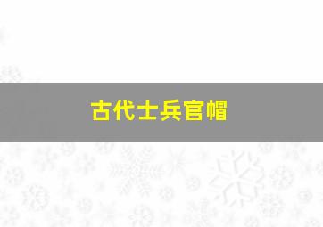 古代士兵官帽