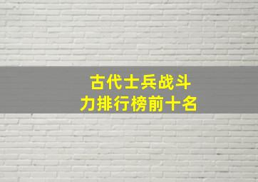 古代士兵战斗力排行榜前十名