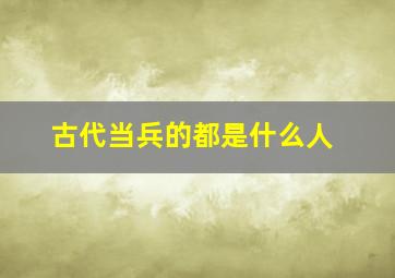 古代当兵的都是什么人