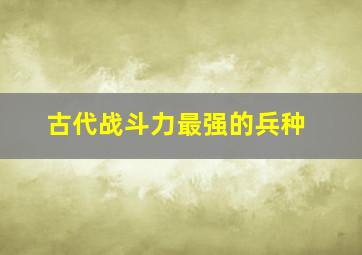 古代战斗力最强的兵种