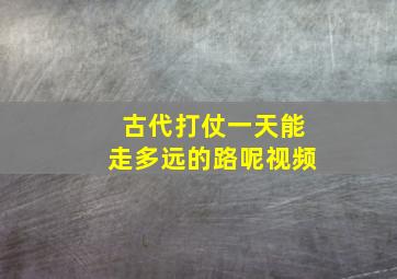 古代打仗一天能走多远的路呢视频