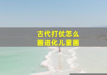 古代打仗怎么画进化儿童画