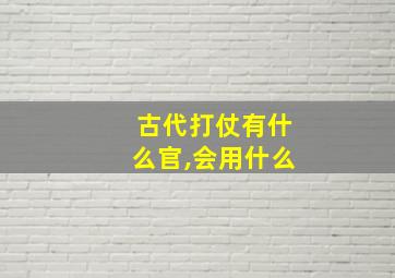 古代打仗有什么官,会用什么