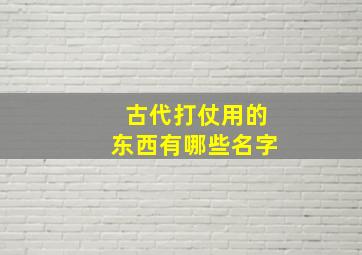 古代打仗用的东西有哪些名字