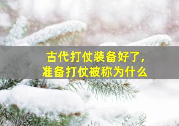 古代打仗装备好了,准备打仗被称为什么