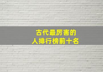 古代最厉害的人排行榜前十名