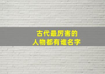 古代最厉害的人物都有谁名字