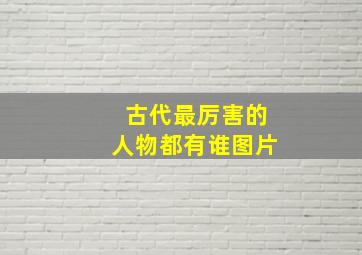 古代最厉害的人物都有谁图片