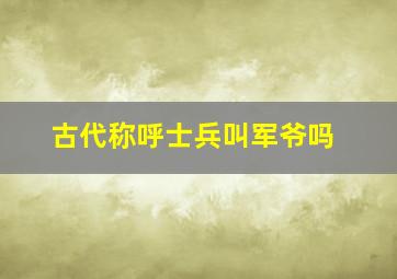 古代称呼士兵叫军爷吗