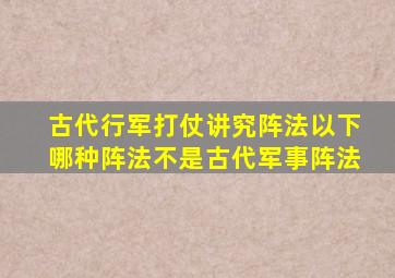 古代行军打仗讲究阵法以下哪种阵法不是古代军事阵法