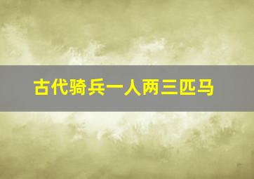 古代骑兵一人两三匹马