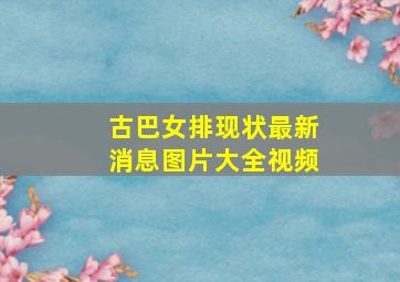 古巴女排现状最新消息图片大全视频