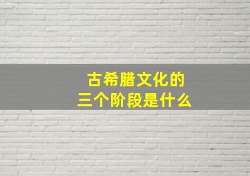 古希腊文化的三个阶段是什么