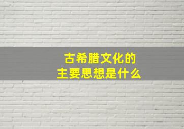 古希腊文化的主要思想是什么