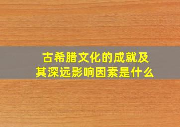 古希腊文化的成就及其深远影响因素是什么