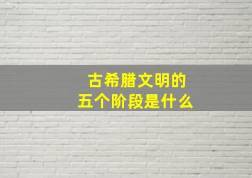 古希腊文明的五个阶段是什么