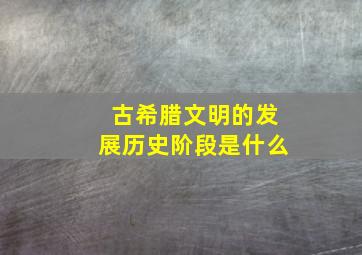 古希腊文明的发展历史阶段是什么