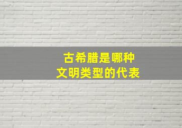 古希腊是哪种文明类型的代表