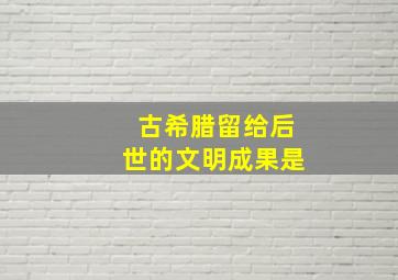 古希腊留给后世的文明成果是