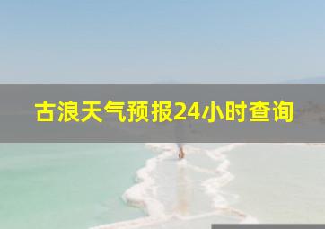 古浪天气预报24小时查询