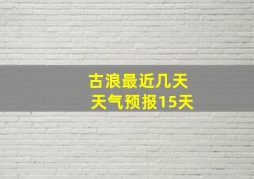 古浪最近几天天气预报15天