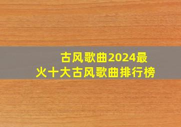 古风歌曲2024最火十大古风歌曲排行榜