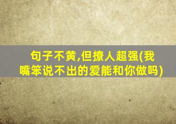 句子不黄,但撩人超强(我嘴笨说不出的爱能和你做吗)