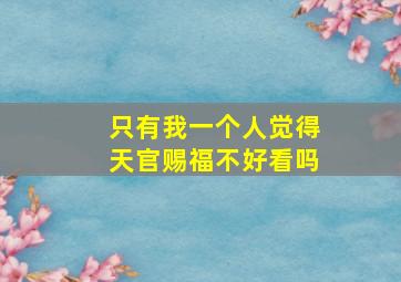 只有我一个人觉得天官赐福不好看吗