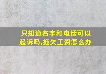 只知道名字和电话可以起诉吗,拖欠工资怎么办