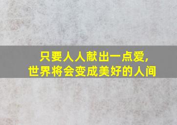 只要人人献出一点爱,世界将会变成美好的人间