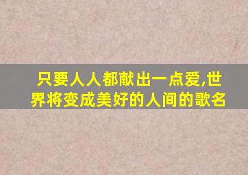 只要人人都献出一点爱,世界将变成美好的人间的歌名