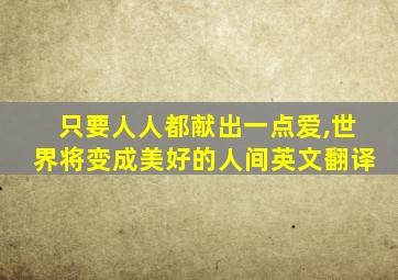 只要人人都献出一点爱,世界将变成美好的人间英文翻译