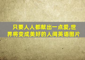 只要人人都献出一点爱,世界将变成美好的人间英语图片