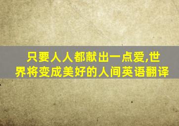 只要人人都献出一点爱,世界将变成美好的人间英语翻译