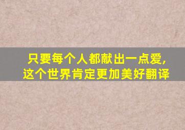 只要每个人都献出一点爱,这个世界肯定更加美好翻译