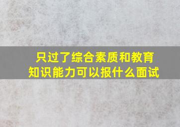 只过了综合素质和教育知识能力可以报什么面试