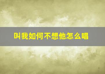 叫我如何不想他怎么唱