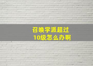 召唤学派超过10级怎么办啊